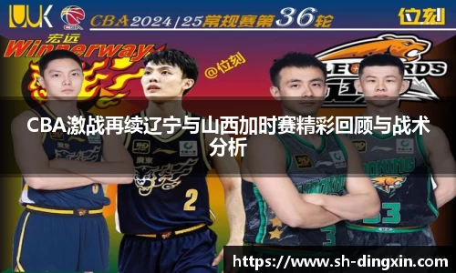 CBA激战再续辽宁与山西加时赛精彩回顾与战术分析